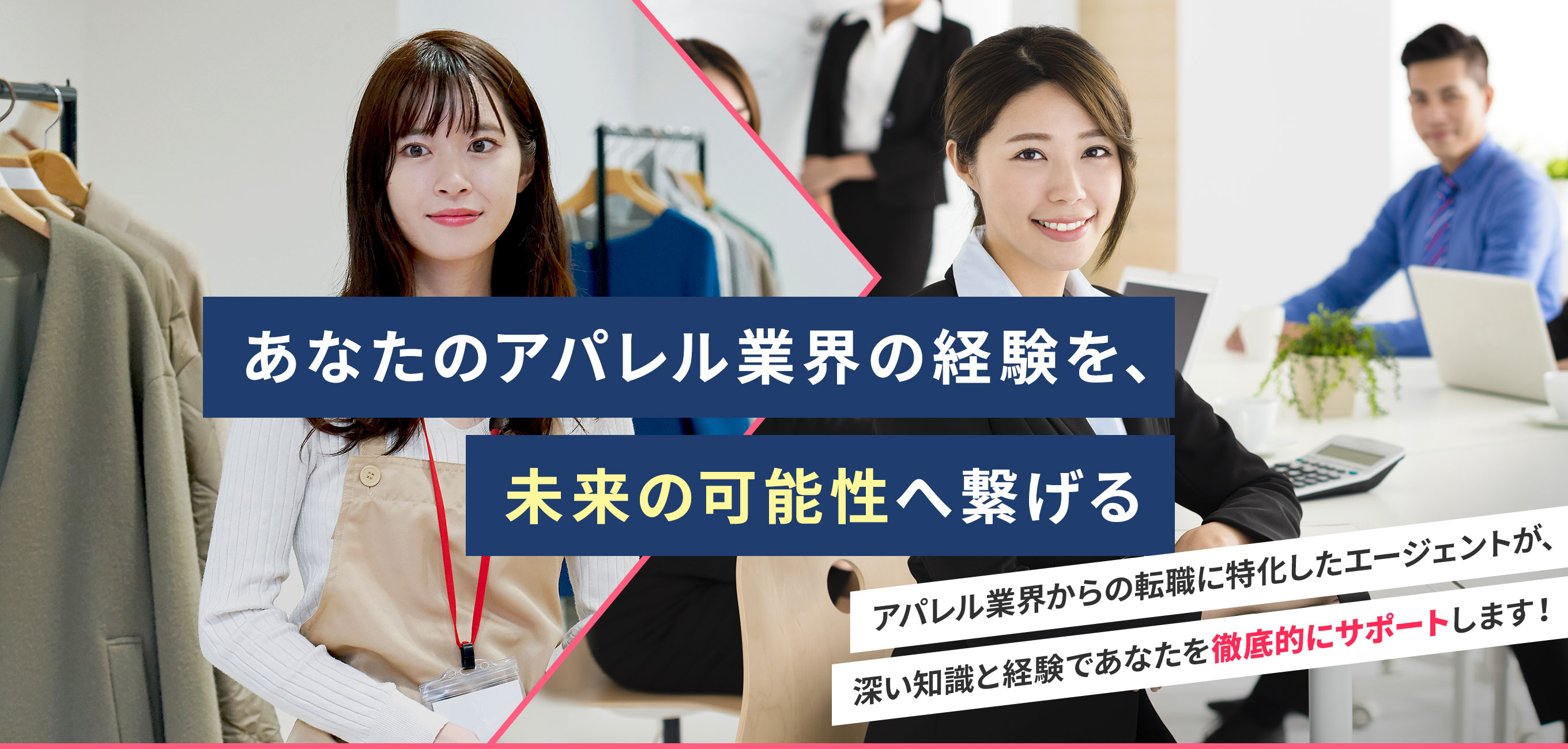 あなたのアパレル業界の経験を、未来の可能性へ繋げる アパレル業界からの転職に特化したエージェントが、深い知識と経験であなたを徹底的にサポートします!